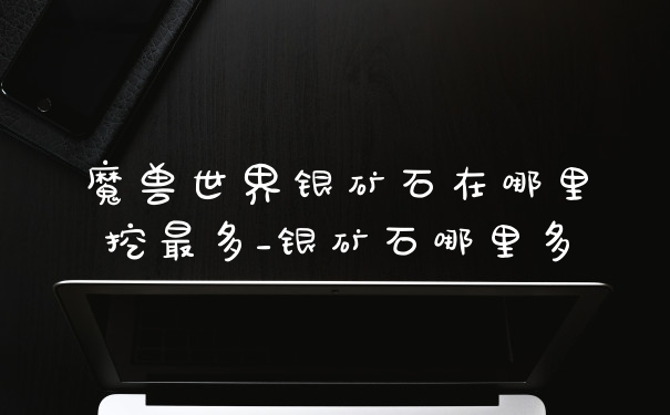 魔兽世界银矿石在哪里挖最多_银矿石哪里多