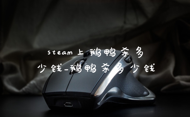 steam上鹅鸭杀多少钱_鹅鸭杀多少钱