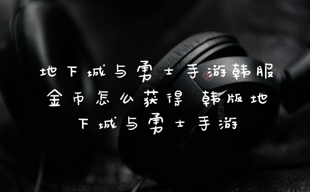 地下城与勇士手游韩服金币怎么获得 韩版地下城与勇士手游