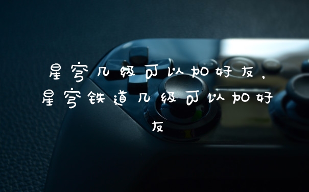 星穹几级可以加好友，星穹铁道几级可以加好友