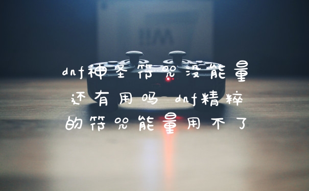 dnf神圣符咒没能量还有用吗 dnf精粹的符咒能量用不了