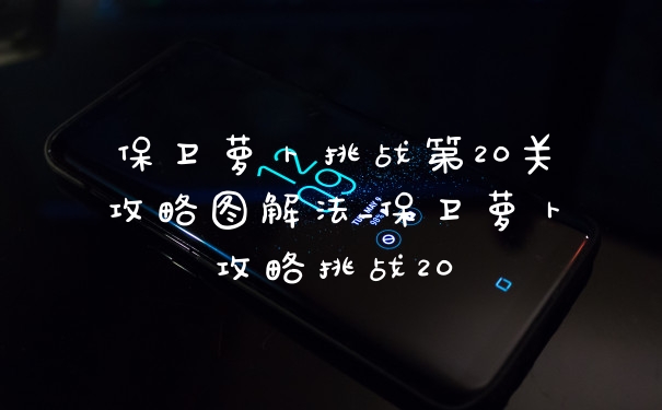 保卫萝卜挑战第20关攻略图解法_保卫萝卜攻略挑战20