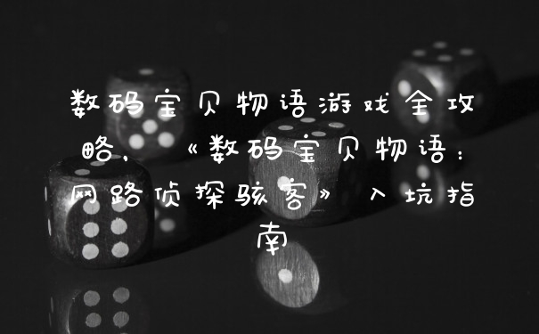 数码宝贝物语游戏全攻略，《数码宝贝物语：网路侦探骇客》入坑指南