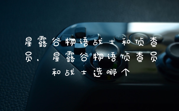 星露谷物语战士和侦查员，星露谷物语侦查员和战士选哪个