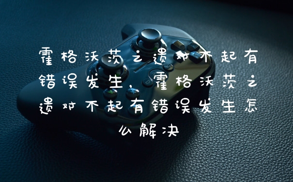 霍格沃茨之遗对不起有错误发生，霍格沃茨之遗对不起有错误发生怎么解决