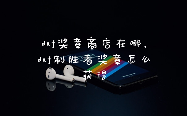 dnf奖章商店在哪,dnf制胜者奖章怎么获得