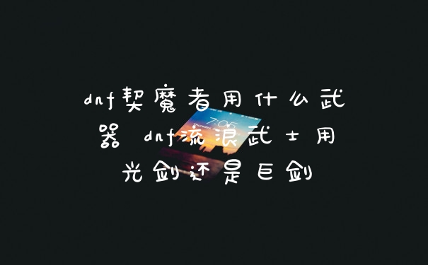 dnf契魔者用什么武器 dnf流浪武士用光剑还是巨剑