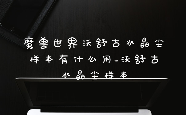 魔兽世界沃舒古水晶尘样本有什么用_沃舒古水晶尘样本