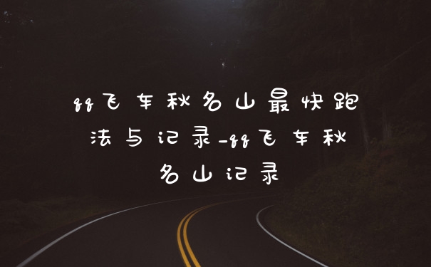 qq飞车秋名山最快跑法与记录_qq飞车秋名山记录