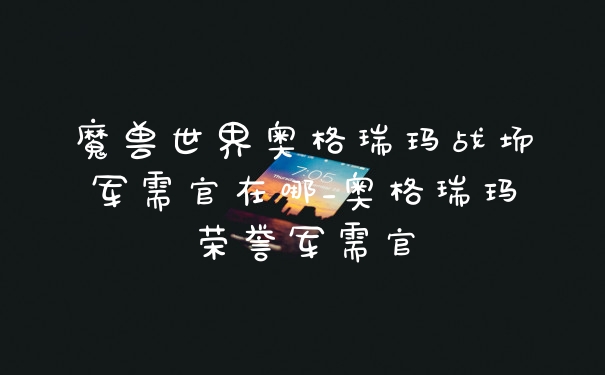 魔兽世界奥格瑞玛战场军需官在哪_奥格瑞玛荣誉军需官