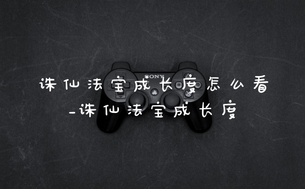 诛仙法宝成长度怎么看_诛仙法宝成长度