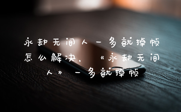 永劫无间人一多就掉帧怎么解决，《永劫无间人》一多就掉帧