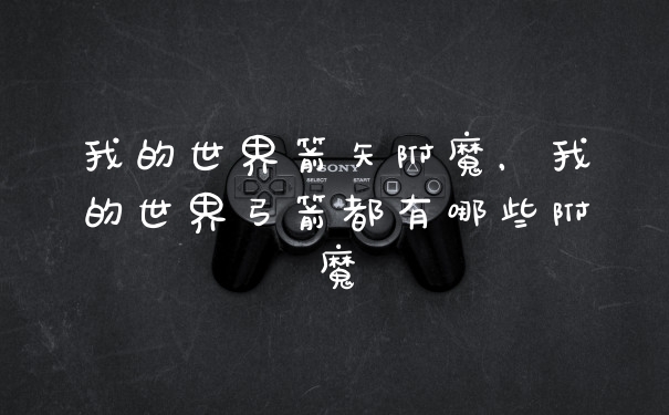 我的世界箭矢附魔，我的世界弓箭都有哪些附魔