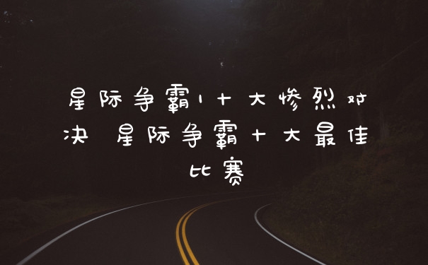 星际争霸1十大惨烈对决 星际争霸十大最佳比赛