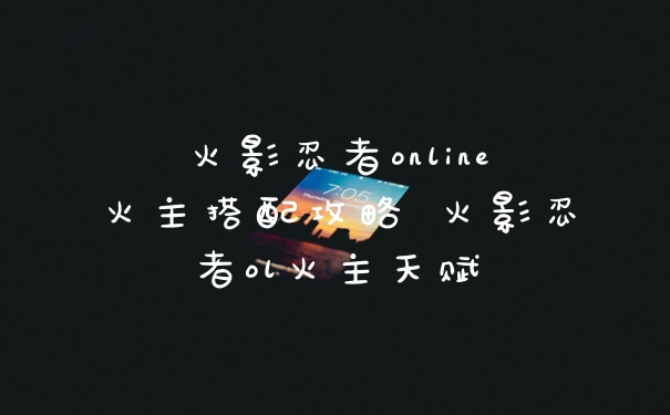火影忍者online火主搭配攻略 火影忍者ol火主天赋
