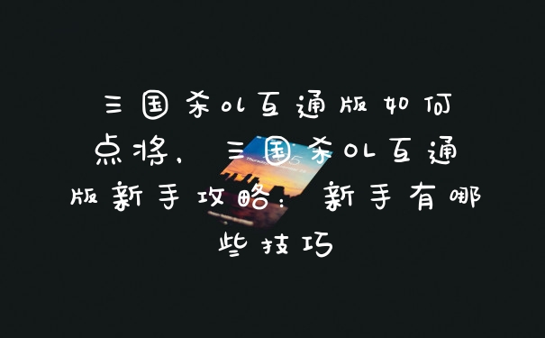 三国杀ol互通版如何点将，三国杀OL互通版新手攻略：新手有哪些技巧