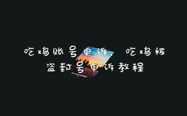 吃鸡账号申诉，吃鸡被盗封号申诉教程