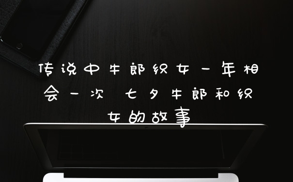 传说中牛郎织女一年相会一次 七夕牛郎和织女的故事