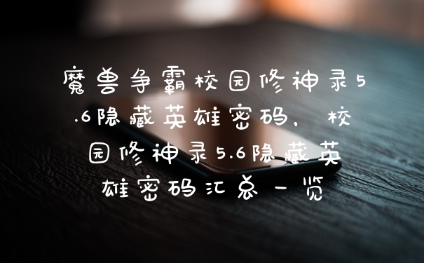 魔兽争霸校园修神录5.6隐藏英雄密码,校园修神录5.6隐藏英雄密码汇总一览