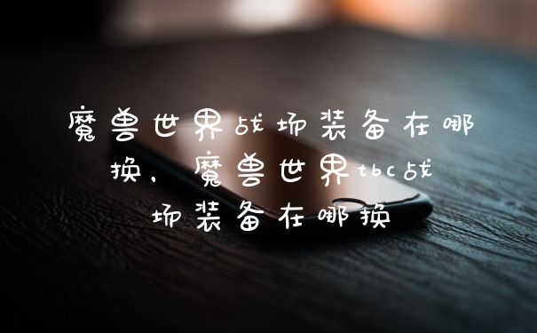 魔兽世界战场装备在哪换，魔兽世界tbc战场装备在哪换