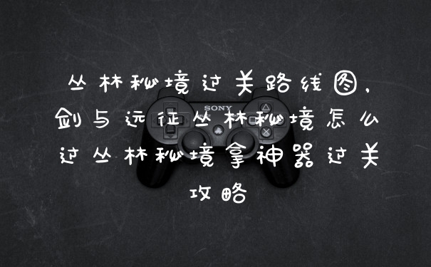 丛林秘境过关路线图，剑与远征丛林秘境怎么过丛林秘境拿神器过关攻略