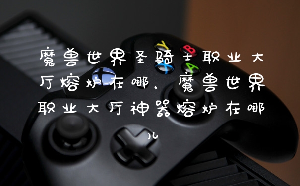 魔兽世界圣骑士职业大厅熔炉在哪，魔兽世界职业大厅神器熔炉在哪儿