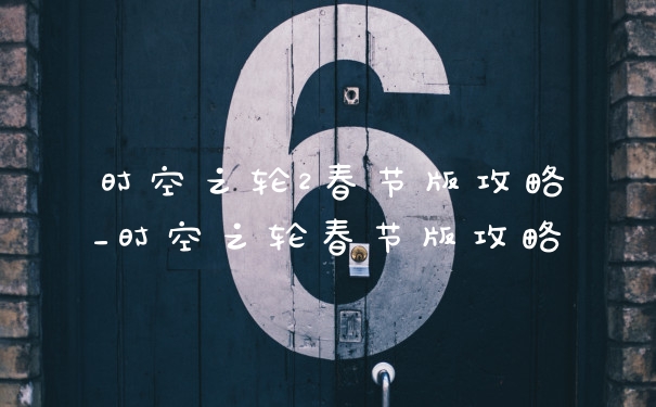 时空之轮2春节版攻略_时空之轮春节版攻略