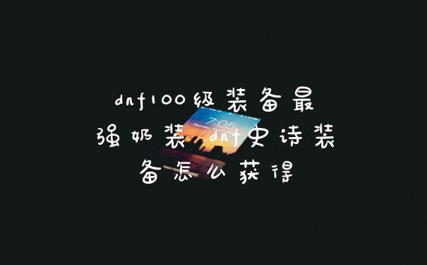 dnf100级装备最强奶装 dnf史诗装备怎么获得