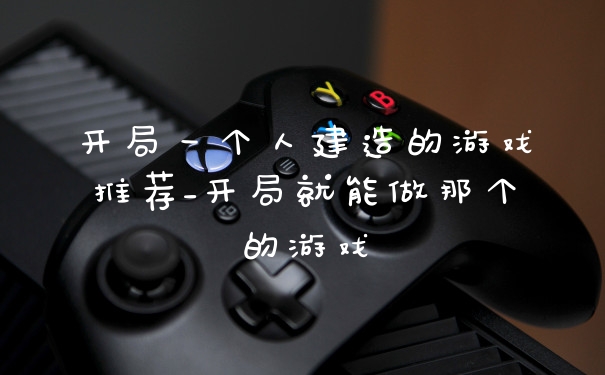 开局一个人建造的游戏推荐_开局就能做那个的游戏
