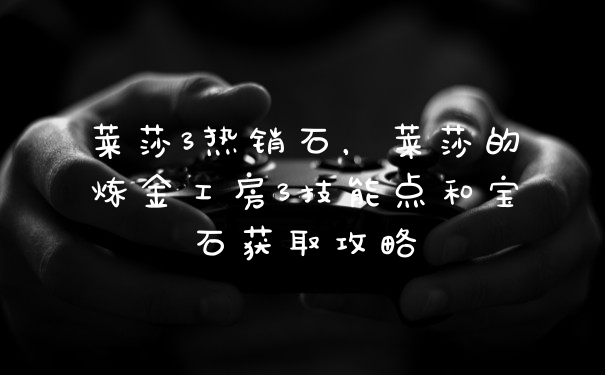 莱莎3热销石，莱莎的炼金工房3技能点和宝石获取攻略