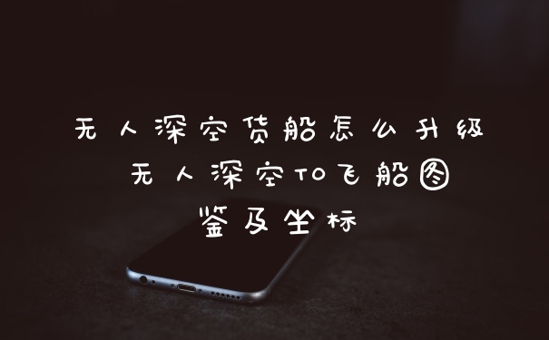 无人深空货船怎么升级 无人深空T0飞船图鉴及坐标