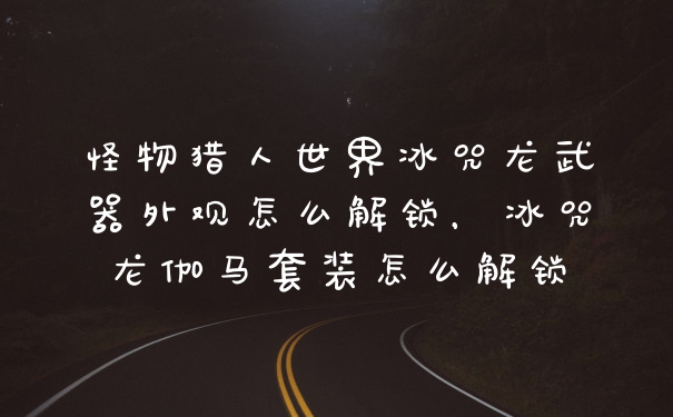 怪物猎人世界冰咒龙武器外观怎么解锁,冰咒龙伽马套装怎么解锁