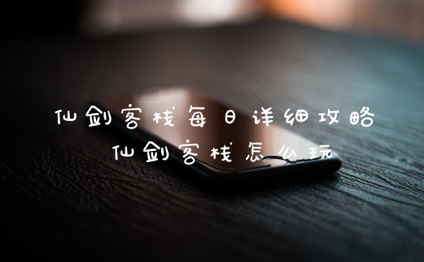 仙剑客栈每日详细攻略 仙剑客栈怎么玩