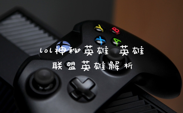 lol神秘英雄 英雄联盟英雄解析