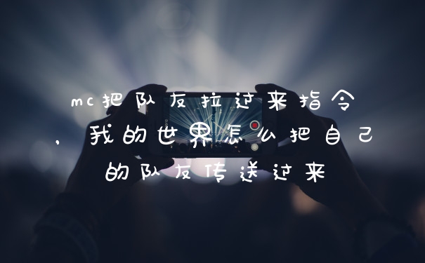mc把队友拉过来指令，我的世界怎么把自己的队友传送过来