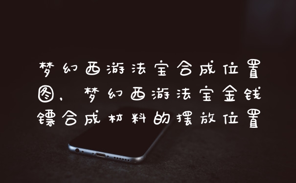 梦幻西游法宝合成位置图，梦幻西游法宝金钱镖合成材料的摆放位置