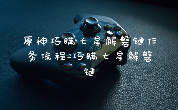 原神巧瞒七星解磐键任务流程_巧瞒七星解磐键
