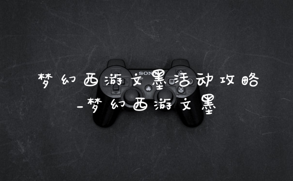 梦幻西游文墨活动攻略_梦幻西游文墨