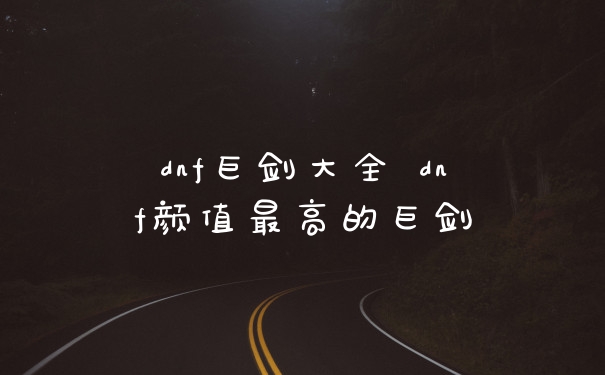 dnf巨剑大全 dnf颜值最高的巨剑