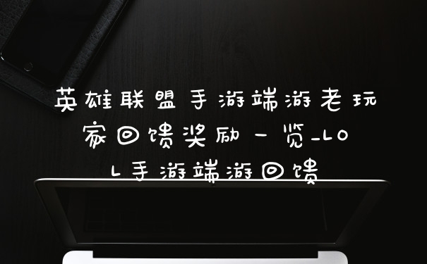英雄联盟手游端游老玩家回馈奖励一览_LOL手游端游回馈