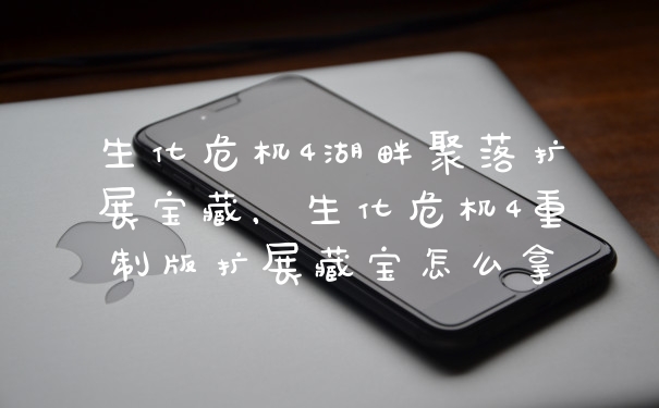 生化危机4湖畔聚落扩展宝藏，生化危机4重制版扩展藏宝怎么拿