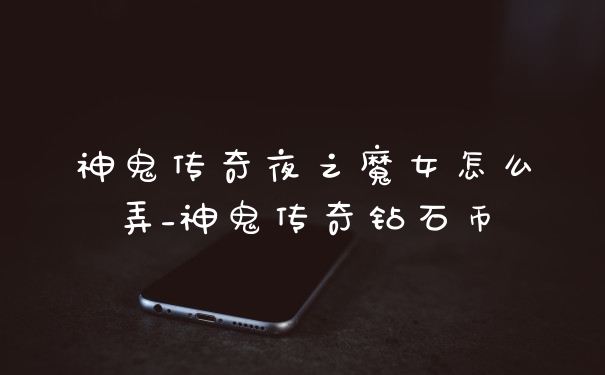 神鬼传奇夜之魔女怎么弄_神鬼传奇钻石币