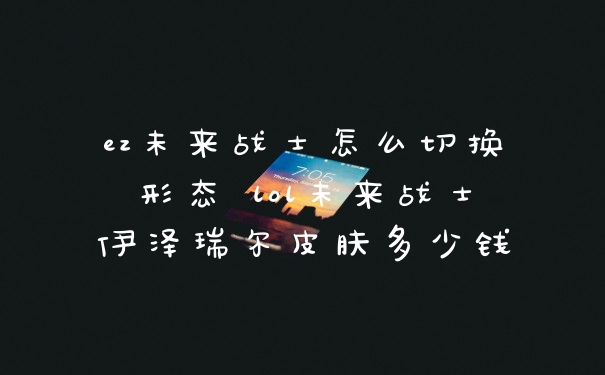 ez未来战士怎么切换形态 lol未来战士伊泽瑞尔皮肤多少钱