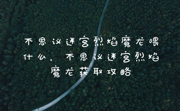 不思议迷宫烈焰魔龙喂什么，不思议迷宫烈焰魔龙获取攻略