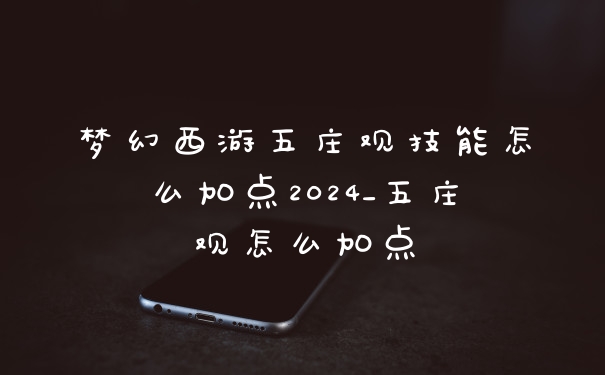 梦幻西游五庄观技能怎么加点2024_五庄观怎么加点