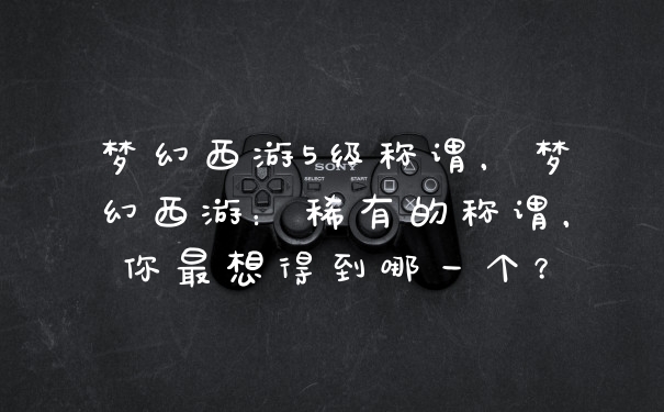 梦幻西游5级称谓，梦幻西游：稀有的称谓，你最想得到哪一个？