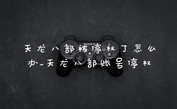 天龙八部被停权了怎么办_天龙八部账号停权