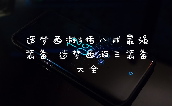 造梦西游3猪八戒最强装备 造梦西游三装备大全