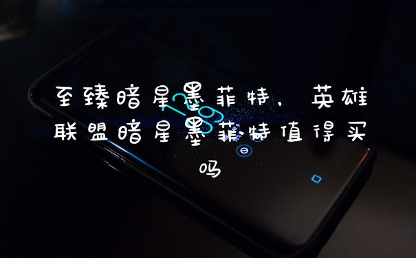 至臻暗星墨菲特，英雄联盟暗星墨菲特值得买吗