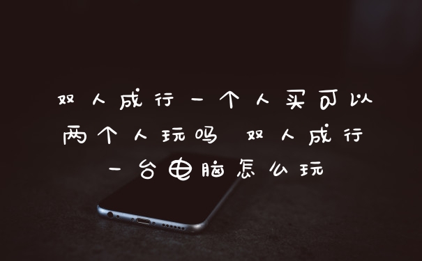 双人成行一个人买可以两个人玩吗 双人成行一台电脑怎么玩